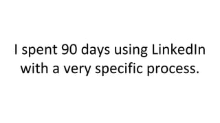I spent 90 days using LinkedIn
with a very specific process.
 