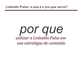 por queutilizar a LinkedIn Pulse em
sua estratégia de conteúdo
LinkedIn Pulse: o que é e pra que serve?
 