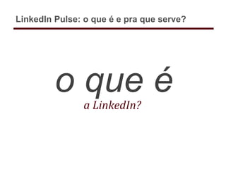 o que éa LinkedIn?
LinkedIn Pulse: o que é e pra que serve?
 