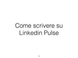 Come scrivere su
Linkedin Pulse
16
 