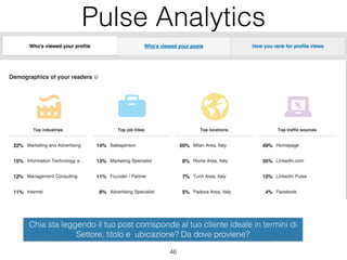 Pulse Analytics
46
Interagisci con chi ha commentato, apprezzato o condiviso il tuo post
Chia sta leggendo il tuo post corrisponde al tuo cliente ideale in termini di
Settore, titolo e ubicazione? Da dove proviene?
 
