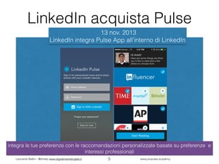 Leonardo Bellini - @dmlab www.digitalmarketinglab.it www,propulse.academy
LinkedIn acquista Pulse
13 nov. 2013  
LinkedIn integra Pulse App all’interno di LinkedIn
integra le tue preferenze con le raccomandazioni personalizzate basate su preferenze e
interessi professionali
5
 