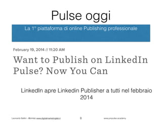 Leonardo Bellini - @dmlab www.digitalmarketinglab.it www,propulse.academy
Pulse oggi
La 1° piattaforma di online Publishing professionale
8
LinkedIn apre Linkedin Publisher a tutti nel febbraio
2014
 
