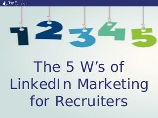 The 5 W’s of
LinkedIn Marketing
for Recruiters
 