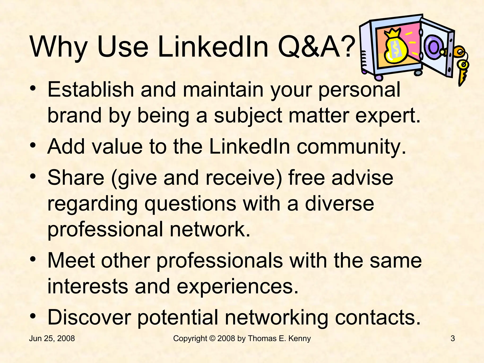 Why Use LinkedIn Q&A? Establish and maintain your personal brand by being a subject matter expert. Add value to the LinkedIn community. Share (give and receive) free advise regarding questions with a diverse professional network. Meet other professionals with the same interests and experiences. Discover potential networking contacts. 