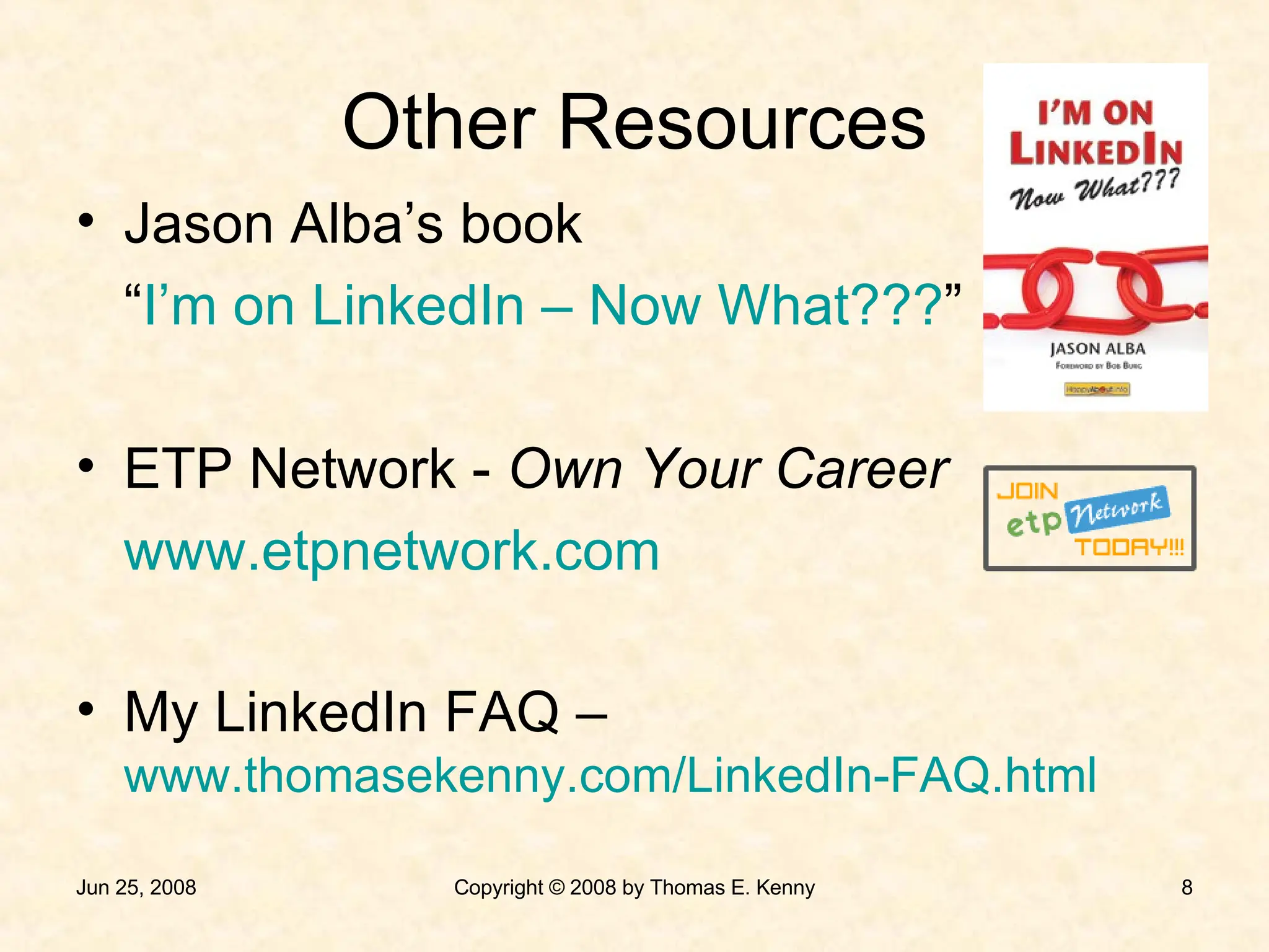 Other Resources Jason Alba’s book “ I’m on LinkedIn – Now What??? ” ETP Network -  Own Your Career www.etpnetwork.com My LinkedIn FAQ –  www.thomasekenny.com/LinkedIn-FAQ.html 