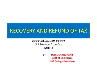 RECOVERY AND REFUND OF TAX
Vocational course IV: CX 1372
(3rd Semester B.com Tax)
PART-7
By SUNIL CHANDRAN.S
Dept of Commerce
NSS College Pandalam
 