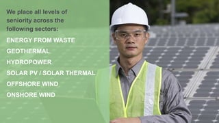 We place all levels of
seniority across the
following sectors:
ENERGY FROM WASTE
GEOTHERMAL
HYDROPOWER
SOLAR PV / SOLAR THERMAL
OFFSHORE WIND
ONSHORE WIND
 
