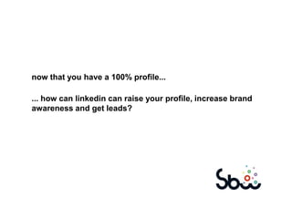 now that you have a 100% profile...

... how can linkedin can raise your profile, increase brand
awareness and get leads?
 