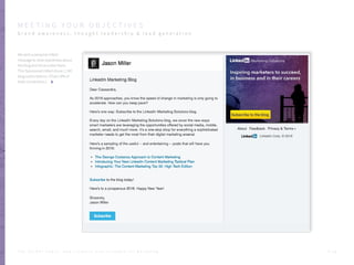We sent a personal InMail
message to raise awareness about
the blog and drive subscribers.
This Sponsored InMail drove 1,240
blog subscriptions. (That’s 6% of
total conversions.)
P . 1 3
M E E T I N G Y O U R O B J E C T I V E S
b r a n d a w a r e n e s s , t h o u g h t l e a d e r s h i p & l e a d g e n e r a t i o n
T H E S E C R E T S A U C E : H o w L I n k e d I n U s e s L i n k e d I n f o r M a r k e t i n g
 