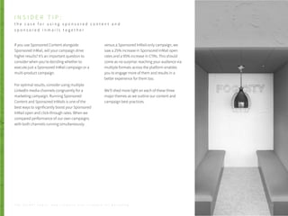 If you use Sponsored Content alongside
Sponsored InMail, will your campaign drive
higher results? It’s an important question to
consider when you’re deciding whether to
execute just a Sponsored InMail campaign or a
multi-product campaign.
For optimal results, consider using multiple
LinkedIn media channels congruently for a
marketing campaign. Running Sponsored
Content and Sponsored InMails is one of the
best ways to significantly boost your Sponsored
InMail open and click-through rates. When we
compared performance of our own campaigns
with both channels running simultaneously
versus a Sponsored InMail-only campaign, we
saw a 25% increase in Sponsored InMail open
rates and a 95% increase in CTRs. This should
come as no surprise: reaching your audience via
multiple formats across the platform enables
you to engage more of them and results in a
better experience for them too.
We’ll shed more light on each of these three
major themes as we outline our content and
campaign best practices.
I N S I D E R T I P :
t h e c a s e f o r u s i n g s p o n s o r e d c o n t e n t a n d
s p o n s o r e d i n m a i l s t o g e t h e r
P . 2 9T H E S E C R E T S A U C E : H o w L I n k e d I n U s e s L i n k e d I n f o r M a r k e t i n g
 