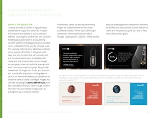 Variety Is The Spice Of Life
Creating a variety of content is a good way to
avoid creative fatigue and allows for multiple
A/B tests and also speaks to your audience’s
different consumption preferences. The LinkedIn
Marketing Solutions team is always testing
content, whether it’s background color, branded
versus unbranded or the specific verbiage used.
(For example, referring to an eBook as an eBook
versus a guide.) A bit later in this guide, we’ll
deep dive into the tests that we’ve conducted
and the results we’ve seen, but we typically
create and test 10 sponsored content images
per campaign so we can optimize as we go and
learn from every single campaign. We typically
break those 10 images into 5 stats and 5 quotes
as a standard for any product or large eBook
launch. As mentioned before, you don’t have to
break the bank to create a variety of images. You
can take advantage of plenty of free tools. And
if you don’t think that you have enough content
from which to pull multiple images, start by
pulling from your company website.
For example, below are two top performing
images we published when we launched
our eBook entitled, “Three Types of Thought
Leadership: Selecting the Optimal Mix of
Thought Leadership on LinkedIn.” These worked
L I N K E D I N S P O N S O R E D
C O N T E N T B E S T P R A C T I C E S
because they tapped into companies’ desires to
be the first and best solution to their audience’s
needs and they saw our guide as a way to help
them achieve their goals.
We often include thought leaders in our imagery and eBooks because it creates goodwill and establishes our
brand as a trusted source. Plus, these influencers are then more likely to share our content with their own
personal networks.
P . 3 5T H E S E C R E T S A U C E : H o w L I n k e d I n U s e s L i n k e d I n f o r M a r k e t i n g
 