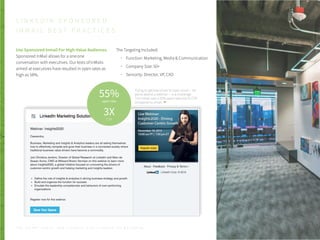 Use Sponsored Inmail For High-Value Audiences
Sponsored InMail allows for a one:one
conversation with executives. Our tests of InMails
aimed at executives have resulted in open rates as
high as 58%.
The Targeting Included:
Function: Marketing, Media & Communication
Company Size: 50+
Seniority: Director, VP, CXO
L I N K E D I N S P O N S O R E D
I N M A I L B E S T P R A C T I C E S
Trying to get executives to open email -- let
alone attend a webinar -- is a challenge.
This InMail saw a 55% open rate and 3x CTR
compared to email.
55%open rate
3XCTR
P . 3 7T H E S E C R E T S A U C E : H o w L I n k e d I n U s e s L i n k e d I n f o r M a r k e t i n g
 