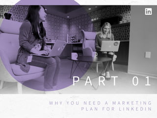 P A R T 0 1
W H Y Y O U N E E D A M A R K E T I N G
P L A N F O R L I N K E D I N
 
