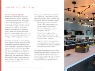 H O W W E U S E T A R G E T I N G
How Do You Approach Targeting?
When it comes to targeting, the most helpful
tip we can offer is around reach and delivery.
If you target an extremely niche audience, you
may see amazing click-through rates (CTRs)
and conversion rates (CVRs) but your reach will
be minimal. If you target a broad but relevant
audience, you will likely see a high volume
of delivery and conversions but perhaps not
as high CTR and CVR. Therefore, you need to
determine if your campaign goal is to drive a ton
of conversions or to simply drive a smaller, more
select group of folks to engage and respond.
We take that to heart with our own marketing.
People come to LinkedIn to invest time, seeking
to engage with like-minded professionals and
brands as they search for information, ideas, and
inspiration. Meeting that need is the main goal
of the content we produce on our Showcase
Page. When we amplify the reach of that content
beyond our followers, it’s vital that we get our
targeting right. After all, whether on LinkedIn or
within the larger LinkedIn content ecosystem,
targeting is one of the biggest determinants of
success with Sponsored Content.
Lucky for you, LinkedIn offers a unique way to
reach professional audiences that mean the
most to your business. Here is a snapshot of all
the targeting capabilities at hand on Linkedin:
Rich demographic data our members
include in their LinkedIn profiles (Title,
Company, Industry, Seniority, etc.)
Interest-based targeting (e.g., Group
membership, skills, etc.)
Member Persona targeting. These
audiences are unique to LinkedIn: (Job
Searchers, Opinion Leaders, Mass Affluent,
Business Travelers, and more.)
Integration of your first-party audience
data (e.g., targeted account lists to support
Account Based Marketing) to identify these
high-value audiences on LinkedIn.
Our LinkedIn Marketing Solutions team uses a
wide variety of these targeting features in order
to best engage our audience. In other words,
we use whatever targeting option(s) will help us
deliver the right content to the right person at
the right time. Here are just a few examples.
P . 4 7T H E S E C R E T S A U C E : H o w L I n k e d I n U s e s L i n k e d I n f o r M a r k e t i n g
 