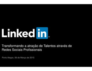 Transformando a atração de Talentos através de
Redes Sociais Profissionais
Porto Alegre, 06 de Março de 2015
 