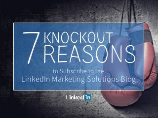 to Subscribe to the
LinkedIn Marketing Solutions Blog
7KNOCKOUT
REASONS
 