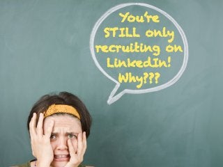 You’re
STILL only
recruiting on
LinkedIn!
Why???
 