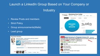 Launch a LinkedIn Group Based on Your Company or
Industry
• Review Posts and members
• Strict Policy
• Group announcements(Mails)
• Lead group
 