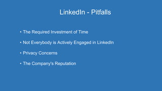 LinkedIn - Pitfalls
• The Required Investment of Time
• Not Everybody is Actively Engaged in LinkedIn
• Privacy Concerns
• The Company's Reputation
 