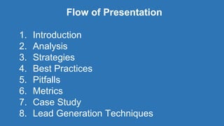 Flow of Presentation
1. Introduction
2. Analysis
3. Strategies
4. Best Practices
5. Pitfalls
6. Metrics
7. Case Study
8. Lead Generation Techniques
 