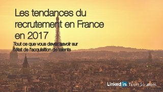 Les tendances du
recrutement en France
en 2017
Tout ce que vous devez savoir sur
l’état de l’acquisition de talents
 