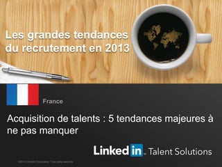 Tendances mondiales du recrutement en 2013 1
Acquisition de talents : 5 tendances majeures à
ne pas manquer
France
©2013 LinkedIn Corporation. Tous droits réservés.
Les grandes tendances
du recrutement en 2013
 