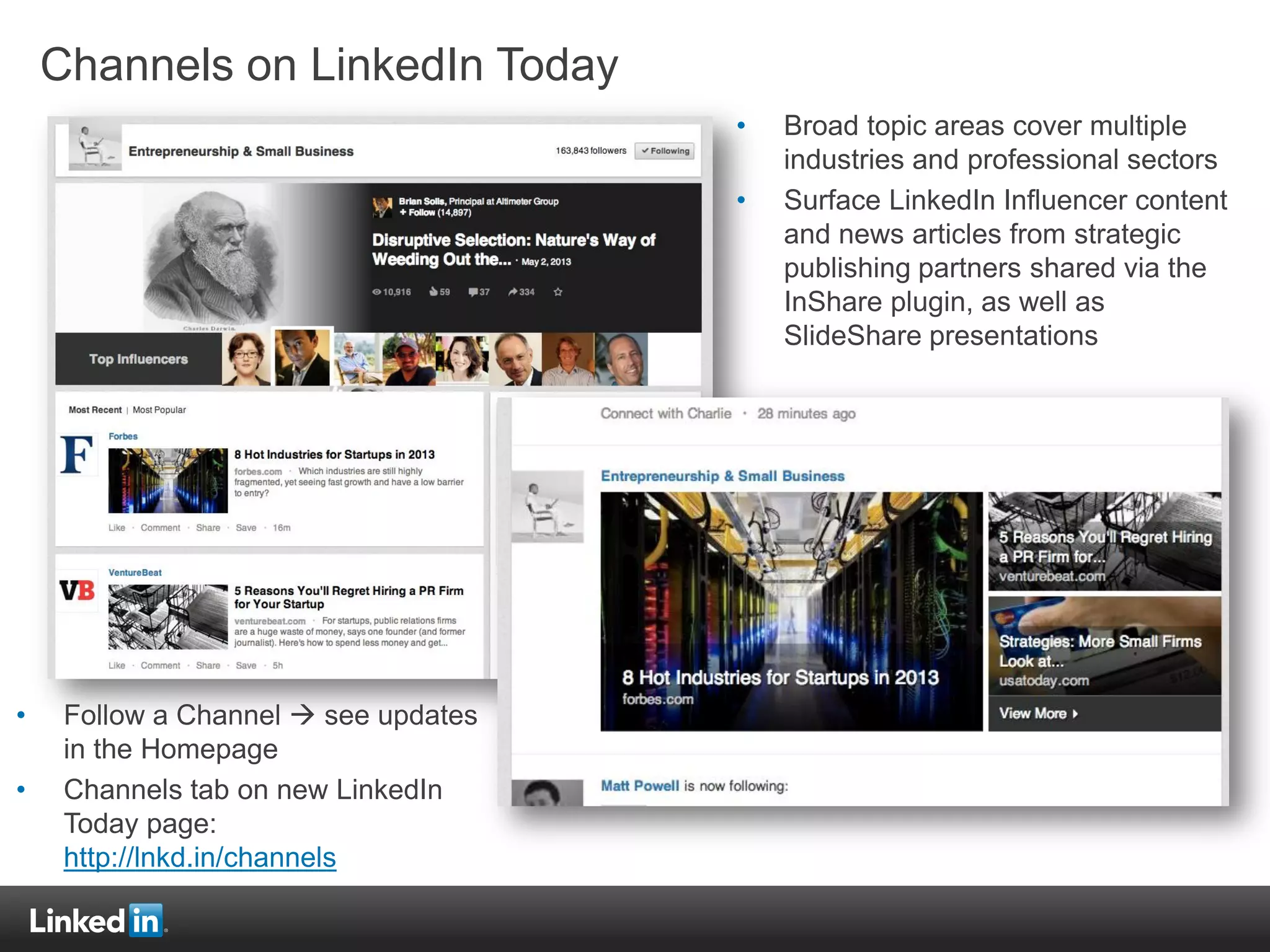 Channels on LinkedIn Today
• Broad topic areas cover multiple
industries and professional sectors
• Surface LinkedIn Influencer content
and news articles from strategic
publishing partners shared via the
InShare plugin, as well as
SlideShare presentations
• Follow a Channel  see updates
in the Homepage
• Channels tab on new LinkedIn
Today page:
http://lnkd.in/channels
 