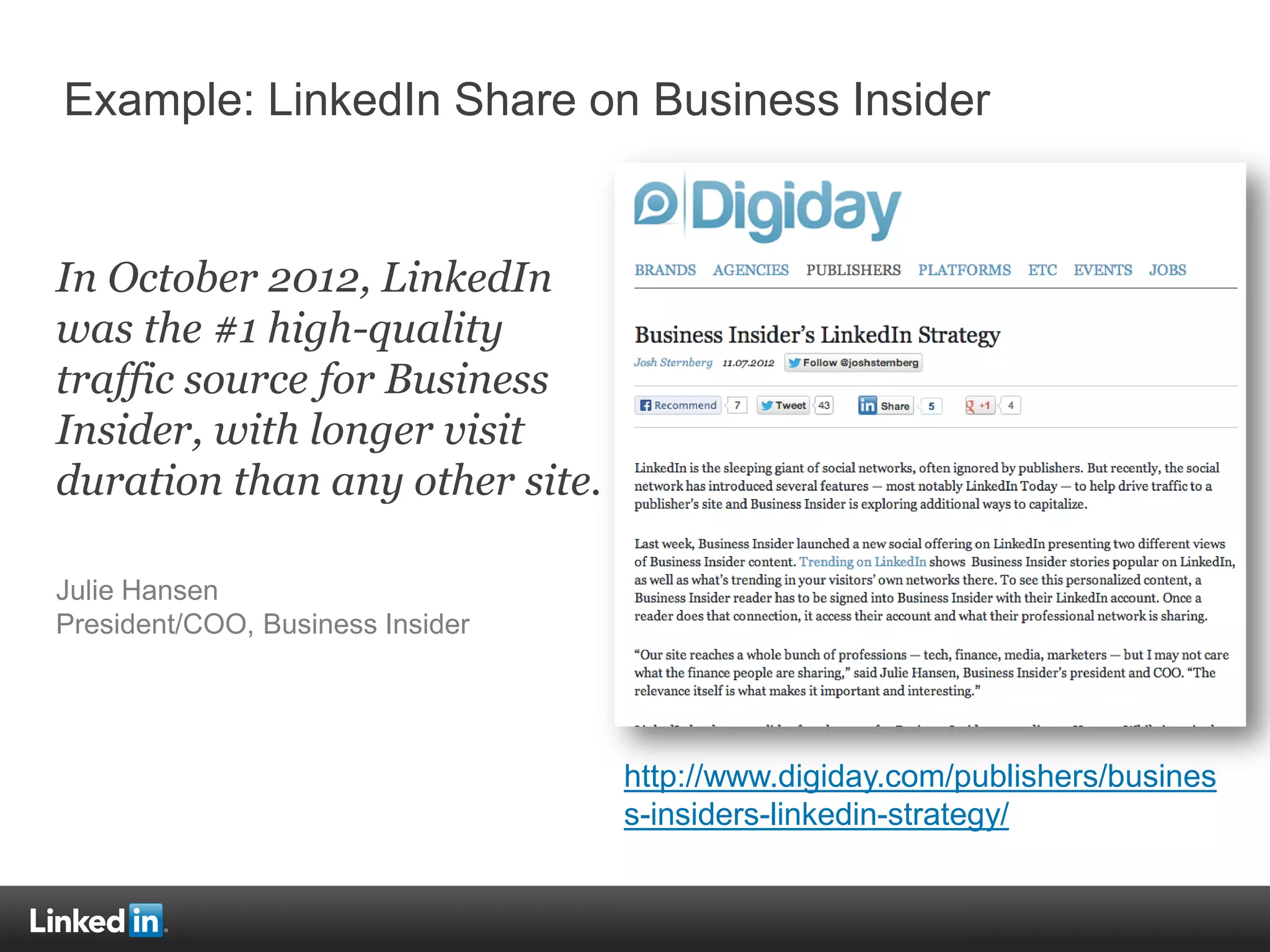 In October 2012, LinkedIn
was the #1 high-quality
traffic source for Business
Insider, with longer visit
duration than any other site.
Julie Hansen
President/COO, Business Insider
Example: LinkedIn Share on Business Insider
http://www.digiday.com/publishers/busines
s-insiders-linkedin-strategy/
 