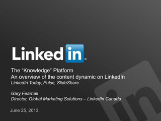 The “Knowledge” Platform
An overview of the content dynamic on LinkedIn
LinkedIn Today, Pulse, SlideShare
Gary Fearnall
Director, Global Marketing Solutions – LinkedIn Canada
June 25, 2013
 