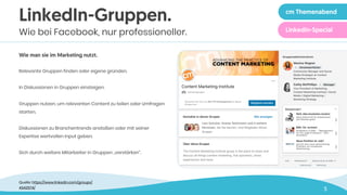 5
Wie man sie im Marketing nutzt.
Relevante Gruppen finden oder eigene gründen.
In Diskussionen in Gruppen einsteigen.
Gruppen nutzen, um relevanten Content zu teilen oder Umfragen
starten.  
 
Diskussionen zu Branchentrends anstoßen oder mit seiner
Expertise wertvollen Input geben.
 
Sich durch weitere Mitarbeiter in Gruppen „verstärken“.
LinkedIn-Gruppen.
Wie bei Facebook, nur professioneller.
Quelle: https://www.linkedin.com/groups/
4342574/
cm Themenabend
LinkedIn-Special
 