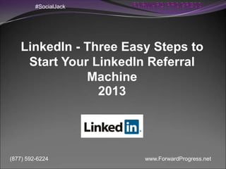 www.ForwardProgress.net(877) 592-6224
LinkedIn - Three Easy Steps to
Start Your LinkedIn Referral
Machine
2013
#SocialJack
 