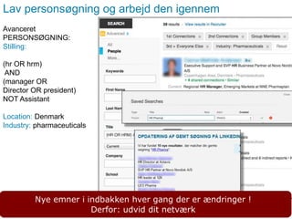 Side 9
Lav personsøgning og arbejd den igennem
Avanceret
PERSONSØGNING:
Stilling:
(hr OR hrm)
AND
(manager OR
Director OR president)
NOT Assistant
Location: Denmark
Industry: pharmaceuticals
Nye emner i indbakken hver gang der er ændringer !
Derfor: udvid dit netværk
 
