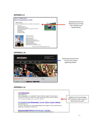  
APPENDIX	
  1.9	
  
	
  

	
  
	
  
	
  
	
  
	
  
	
  
	
  
	
  
	
  
	
  
	
  
	
  
	
  

Detailed	
  description	
  of	
  
Bootcamp	
  course.	
  Page	
  
title	
  could	
  be	
  more	
  
representative.	
  

APPENDIX	
  1.10	
  
	
  

	
  
	
  
	
  
	
  
	
  
	
  
	
  
	
  
	
  
	
  
	
  

Bootcamps	
  Vancouver	
  has	
  
a	
  m uch	
  m ore	
  visually	
  
appealing	
  website.	
  

	
  
APPENDIX	
  1.11	
  

	
  
	
  
	
  
	
  
	
  
	
  
	
  
	
  
	
  

Ranked	
  on	
  the	
  second	
  page	
  
th
(10 	
  position)	
  under	
  search	
  of	
  
“bootcamp	
  Vancouver’.	
  

42	
  

 
