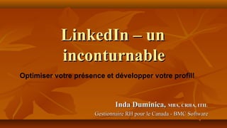 LinkedIn – unLinkedIn – un
inconturnableinconturnable
Inda Duminica,Inda Duminica, MBA, CRHA, ITILMBA, CRHA, ITIL
Gestionnaire RH pour le Canada - BMC SoftwareGestionnaire RH pour le Canada - BMC Software
Optimiser votre présence et développer votre profil!
 
