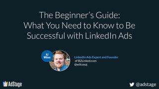 @adstage
The Beginner’s Guide:
What You Need to Know to Be
Successful with LinkedIn Ads
LinkedIn Ads Expert and Founder
of B2Linked.com
@wilcoxaj
AJ
Wilcox
 
