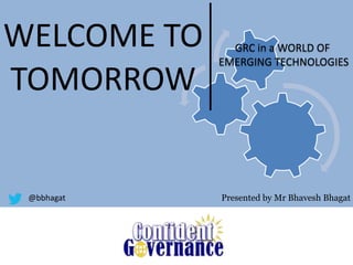 Presented by Mr Bhavesh Bhagat@bbhagat
WELCOME TO
TOMORROW
GRC in a WORLD OF
EMERGING TECHNOLOGIES
 