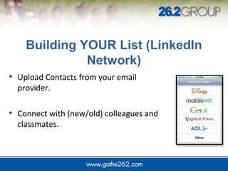 Building YOUR List (LinkedIn 
Network) 
• Upload Contacts from your email 
provider. 
• Connect with (new/old) colleagues and 
classmates. 
 