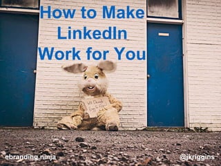 How to Make
LinkedIn
Work for You
@jkrigginsebranding.ninja
 