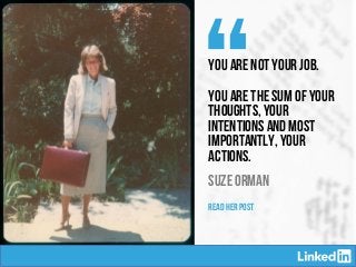 “You are not your job.
You are the sum of your
thoughts, your
intentions and most
importantly, your
actions.
SUZE ORMAN
READ HER POST
 