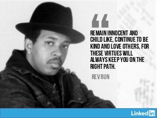 “Remain innocent and
child like, continue to be
kind and love others, for
these virtues will
always keep you on the
right path.
REV RUN
 