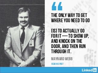 “
SUZE ORMAN
MAYNARD WEBB
The only way to get
where you need to go
[is] to actually go
for it — to show up,
and knock on the
door, and then run
through it.
READ HIS POST
 