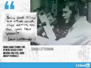 DAVID LETTERMAN
“
DAVID LETTERMAN
DOING GOOD THINGS FOR
OTHERS NEVER STOPS
MAKING YOU FEEL GOOD
ABOUT YOURSELF.
 