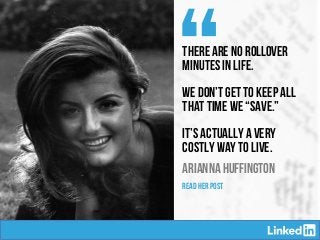 ARIANNA HUFFINGTON
“There are no rollover
minutes in life.
We don’t get to keep all
that time we “save.”
It’s actually a very
costly way to live.
READ HER POST
 