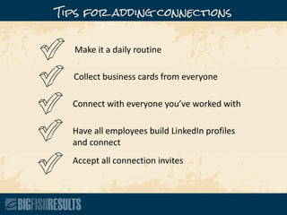 Make it a daily routine
Collect business cards from everyone
Connect with everyone you’ve worked with
Have all employees build LinkedIn profiles
and connect
Accept all connection invites
Tips for adding connections
 