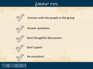 Connect with the people in the group
Answer questions
Start thoughtful discussions
Don’t spam!
Group tips
Be consistent
 