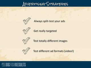 Always split-test your ads
Get really targeted
Test totally different images
Test different ad formats (video!)
Advertising Strategies
 