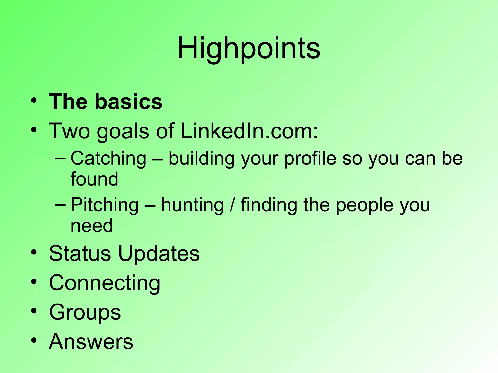 Highpoints
• The basics
• Two goals of LinkedIn.com:
    – Catching – building your profile so you can be
      found
    – Pitching – hunting / finding the people you
      need
•   Status Updates
•   Connecting
•   Groups
•   Answers
 