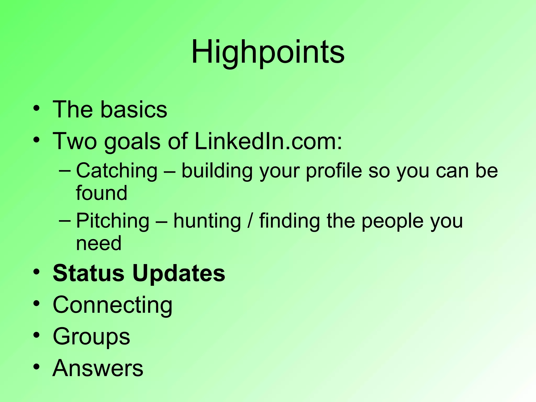 Highpoints
• The basics
• Two goals of LinkedIn.com:
    – Catching – building your profile so you can be
      found
    – Pitching – hunting / finding the people you
      need
•   Status Updates
•   Connecting
•   Groups
•   Answers
 