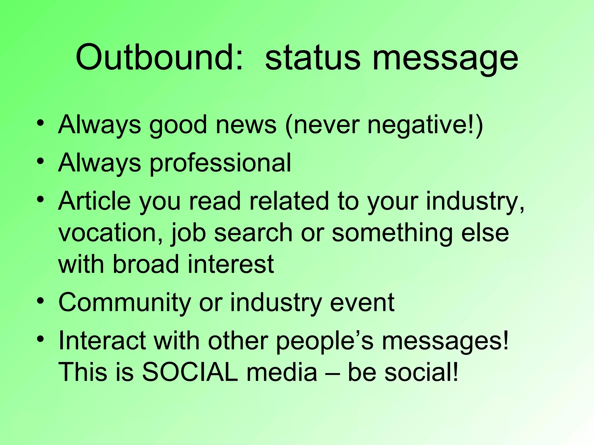Outbound: status message
• Always good news (never negative!)
• Always professional
• Article you read related to your industry,
  vocation, job search or something else
  with broad interest
• Community or industry event
• Interact with other people’s messages!
  This is SOCIAL media – be social!
 